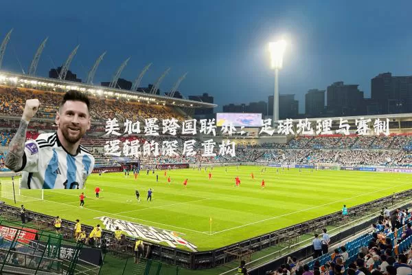 美加墨跨国联办:足球地理与赛制逻辑的深层重构