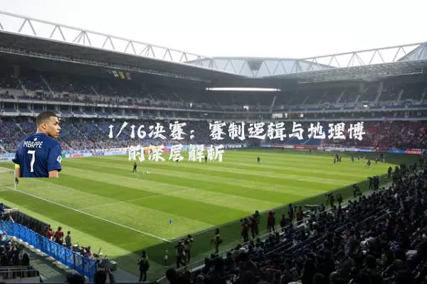 1/16决赛:赛制逻辑与地理博弈的深层解析