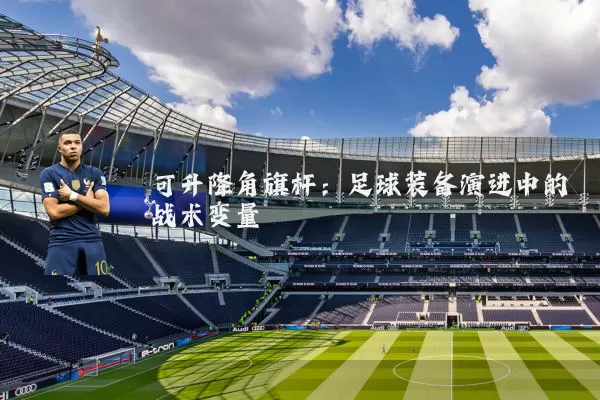 可升降角旗杆：足球装备演进中的战术变量