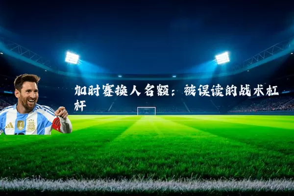 加时赛换人名额:被误读的战术杠杆