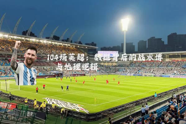 104场英超:数据背后的战术博弈与地理逻辑