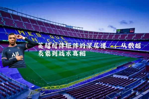 英超对阵矩阵的深层博弈:从数据表象到战术真相
