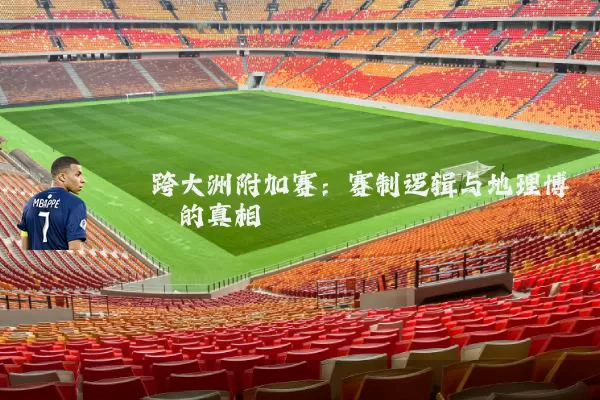 跨大洲附加赛:赛制逻辑与地理博弈的真相