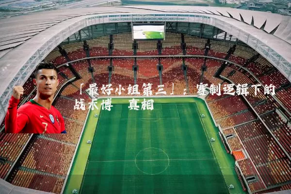 「最好小组第三」:赛制逻辑下的战术博弈真相