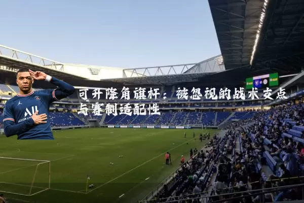 可升降角旗杆:被忽视的战术支点与赛制适配性