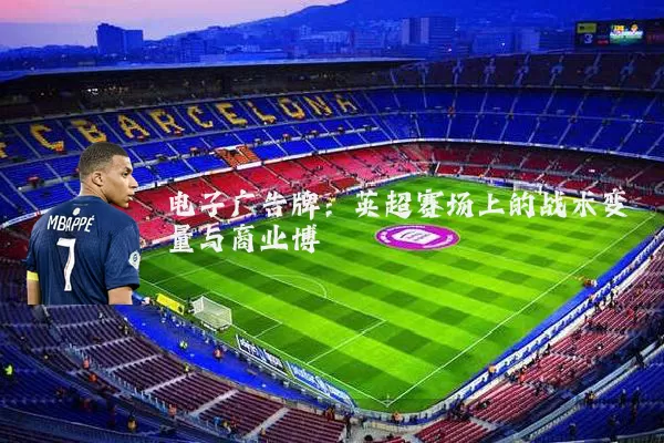 电子广告牌:英超赛场上的战术变量与商业博弈